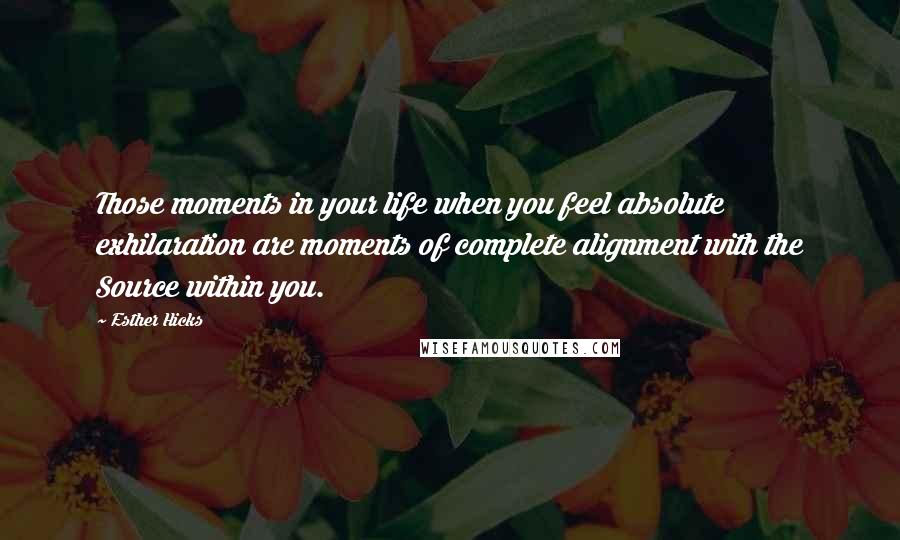 Esther Hicks Quotes: Those moments in your life when you feel absolute exhilaration are moments of complete alignment with the Source within you.