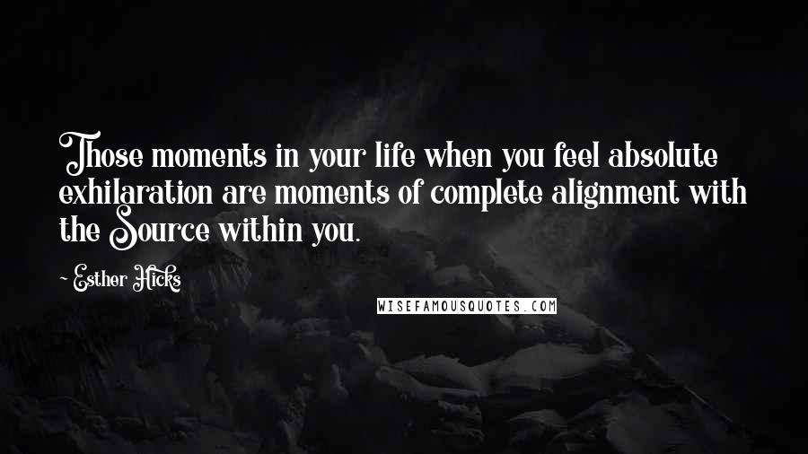 Esther Hicks Quotes: Those moments in your life when you feel absolute exhilaration are moments of complete alignment with the Source within you.