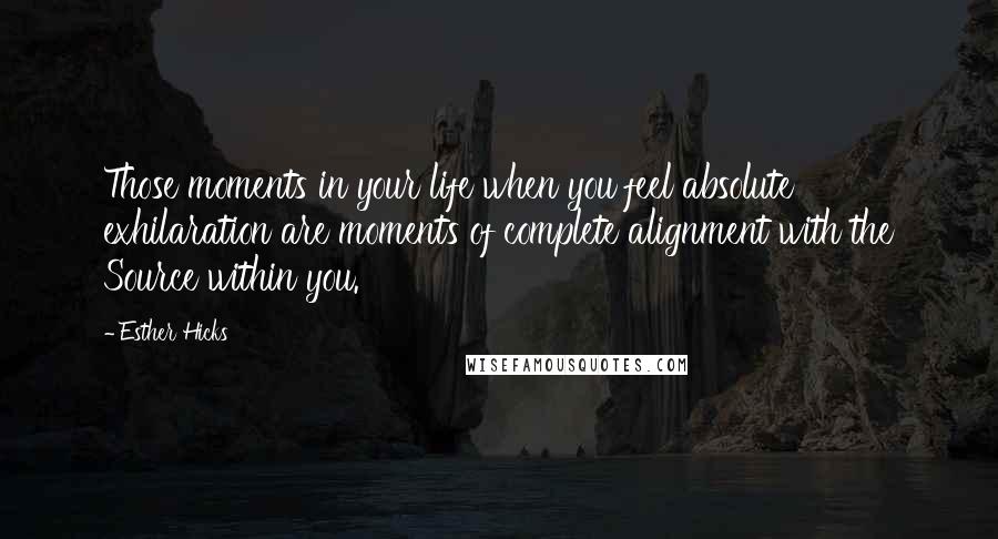 Esther Hicks Quotes: Those moments in your life when you feel absolute exhilaration are moments of complete alignment with the Source within you.