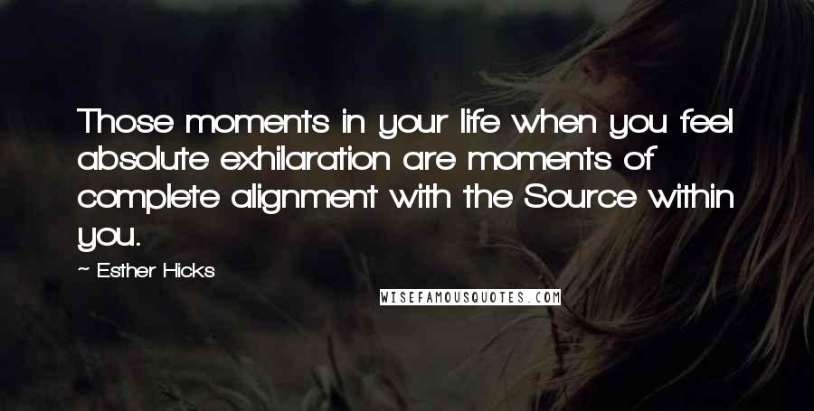 Esther Hicks Quotes: Those moments in your life when you feel absolute exhilaration are moments of complete alignment with the Source within you.