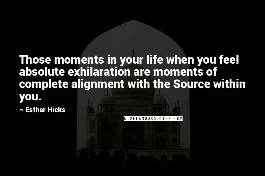 Esther Hicks Quotes: Those moments in your life when you feel absolute exhilaration are moments of complete alignment with the Source within you.