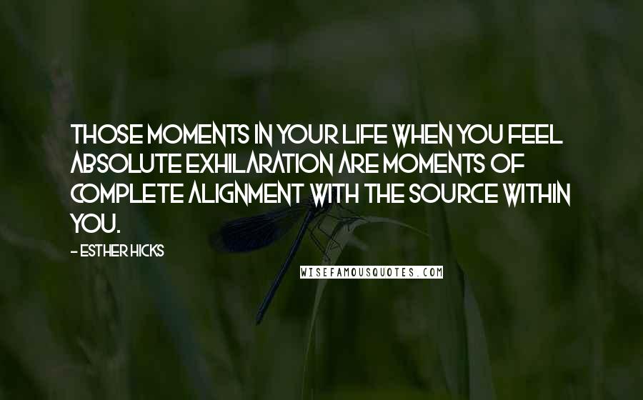 Esther Hicks Quotes: Those moments in your life when you feel absolute exhilaration are moments of complete alignment with the Source within you.