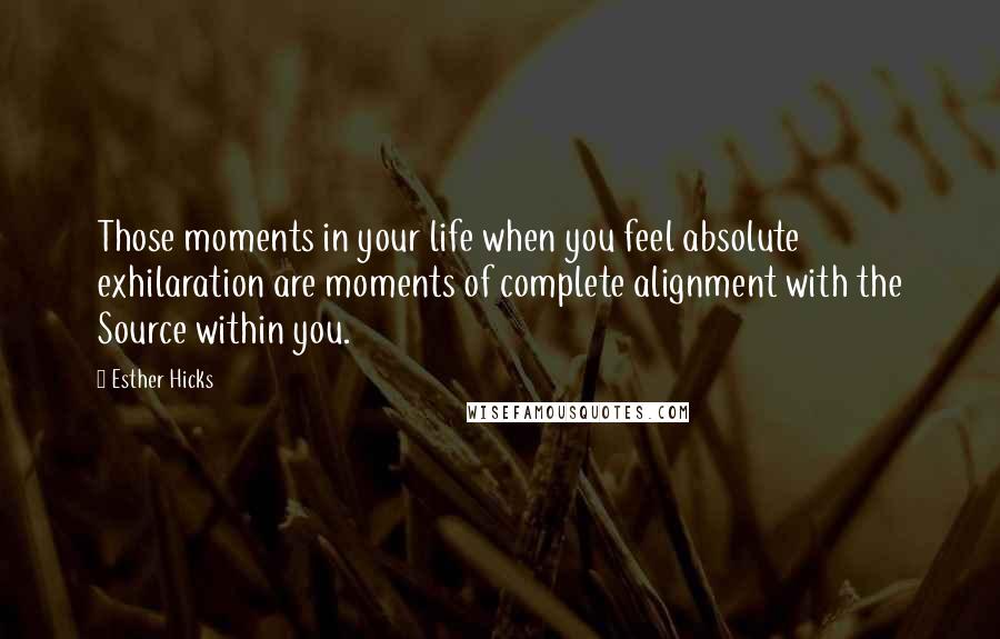 Esther Hicks Quotes: Those moments in your life when you feel absolute exhilaration are moments of complete alignment with the Source within you.