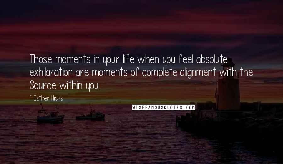 Esther Hicks Quotes: Those moments in your life when you feel absolute exhilaration are moments of complete alignment with the Source within you.