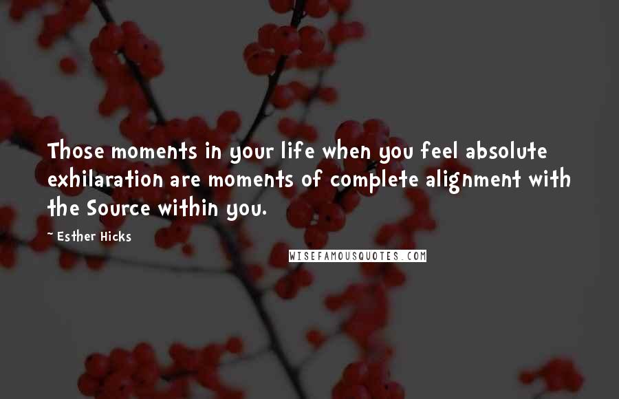 Esther Hicks Quotes: Those moments in your life when you feel absolute exhilaration are moments of complete alignment with the Source within you.
