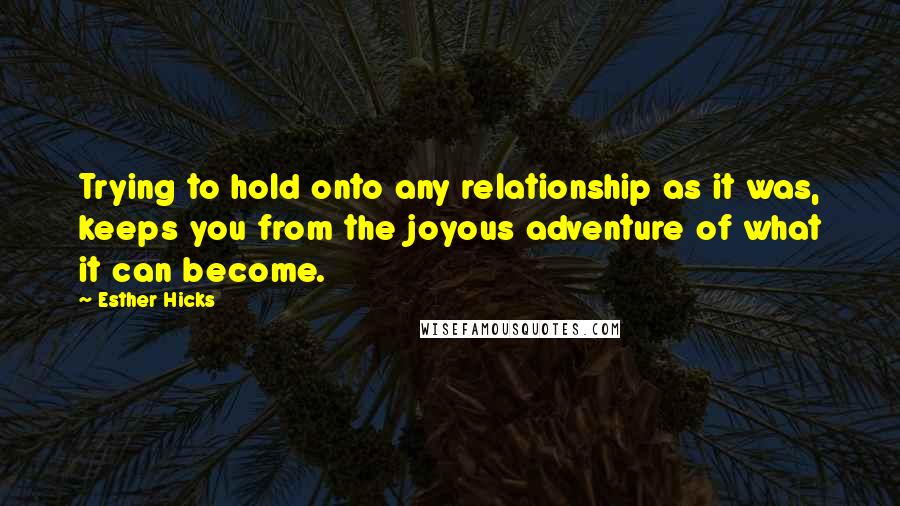 Esther Hicks Quotes: Trying to hold onto any relationship as it was, keeps you from the joyous adventure of what it can become.