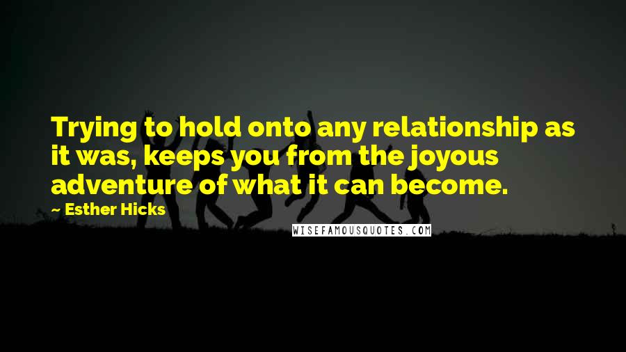 Esther Hicks Quotes: Trying to hold onto any relationship as it was, keeps you from the joyous adventure of what it can become.