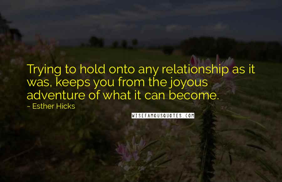 Esther Hicks Quotes: Trying to hold onto any relationship as it was, keeps you from the joyous adventure of what it can become.