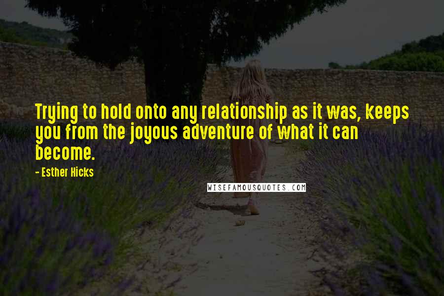 Esther Hicks Quotes: Trying to hold onto any relationship as it was, keeps you from the joyous adventure of what it can become.