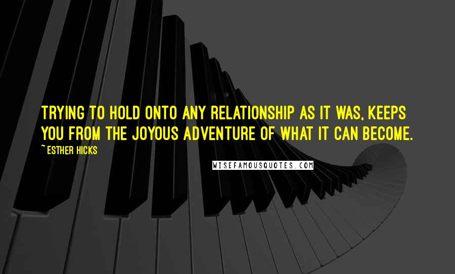 Esther Hicks Quotes: Trying to hold onto any relationship as it was, keeps you from the joyous adventure of what it can become.