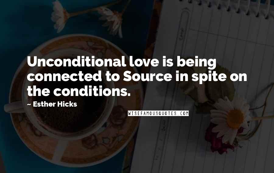 Esther Hicks Quotes: Unconditional love is being connected to Source in spite on the conditions.