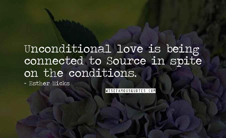 Esther Hicks Quotes: Unconditional love is being connected to Source in spite on the conditions.