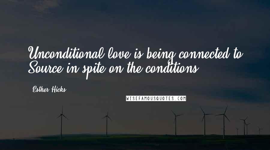 Esther Hicks Quotes: Unconditional love is being connected to Source in spite on the conditions.