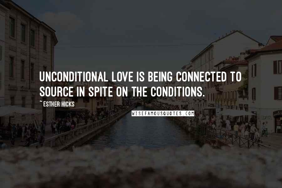 Esther Hicks Quotes: Unconditional love is being connected to Source in spite on the conditions.