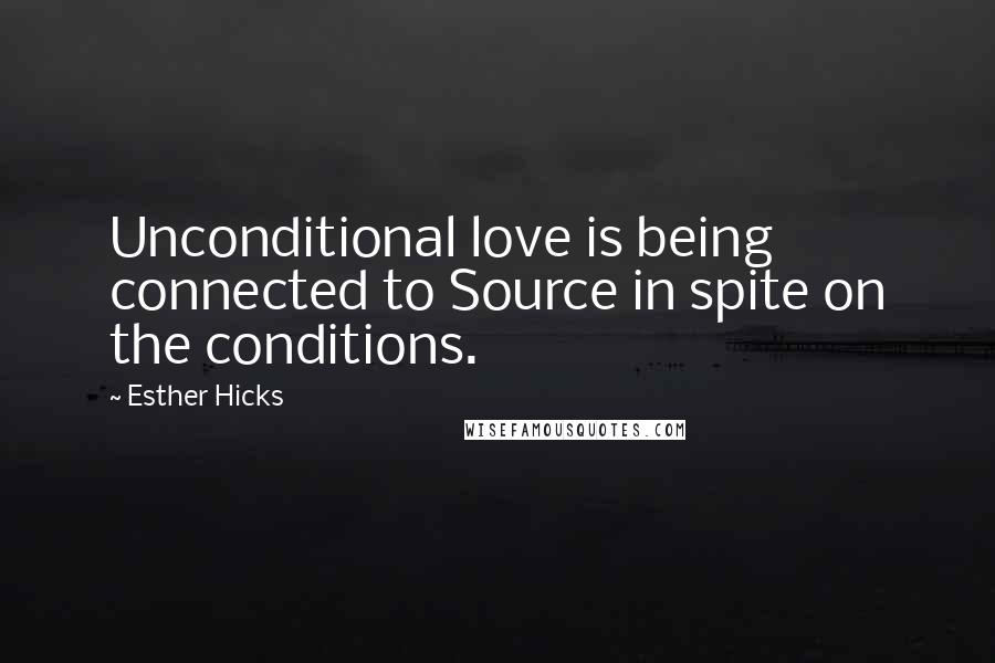 Esther Hicks Quotes: Unconditional love is being connected to Source in spite on the conditions.