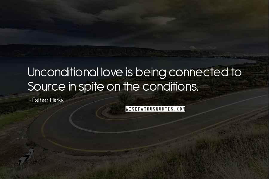 Esther Hicks Quotes: Unconditional love is being connected to Source in spite on the conditions.
