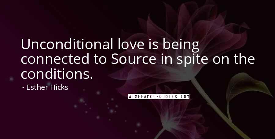 Esther Hicks Quotes: Unconditional love is being connected to Source in spite on the conditions.