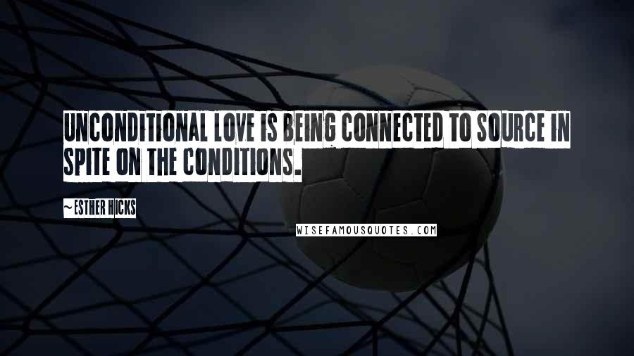 Esther Hicks Quotes: Unconditional love is being connected to Source in spite on the conditions.