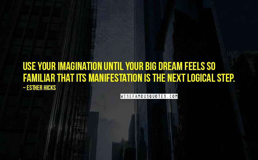 Esther Hicks Quotes: Use your imagination until your big dream feels so familiar that its manifestation is the next logical step.