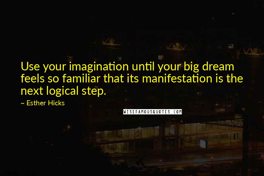 Esther Hicks Quotes: Use your imagination until your big dream feels so familiar that its manifestation is the next logical step.