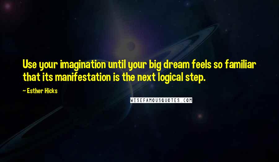 Esther Hicks Quotes: Use your imagination until your big dream feels so familiar that its manifestation is the next logical step.