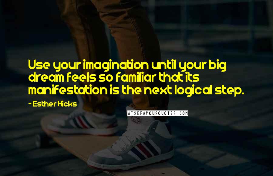 Esther Hicks Quotes: Use your imagination until your big dream feels so familiar that its manifestation is the next logical step.