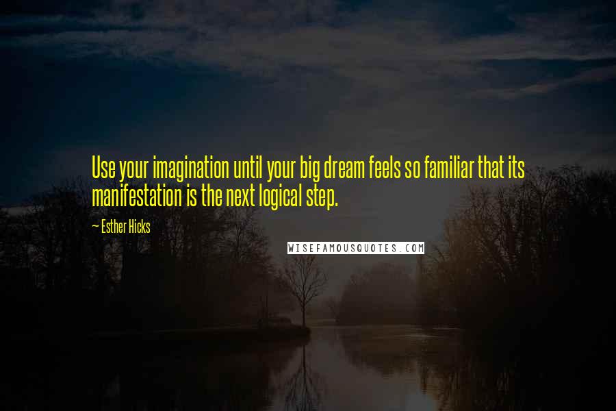 Esther Hicks Quotes: Use your imagination until your big dream feels so familiar that its manifestation is the next logical step.