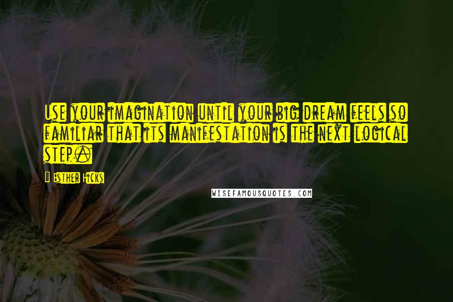 Esther Hicks Quotes: Use your imagination until your big dream feels so familiar that its manifestation is the next logical step.