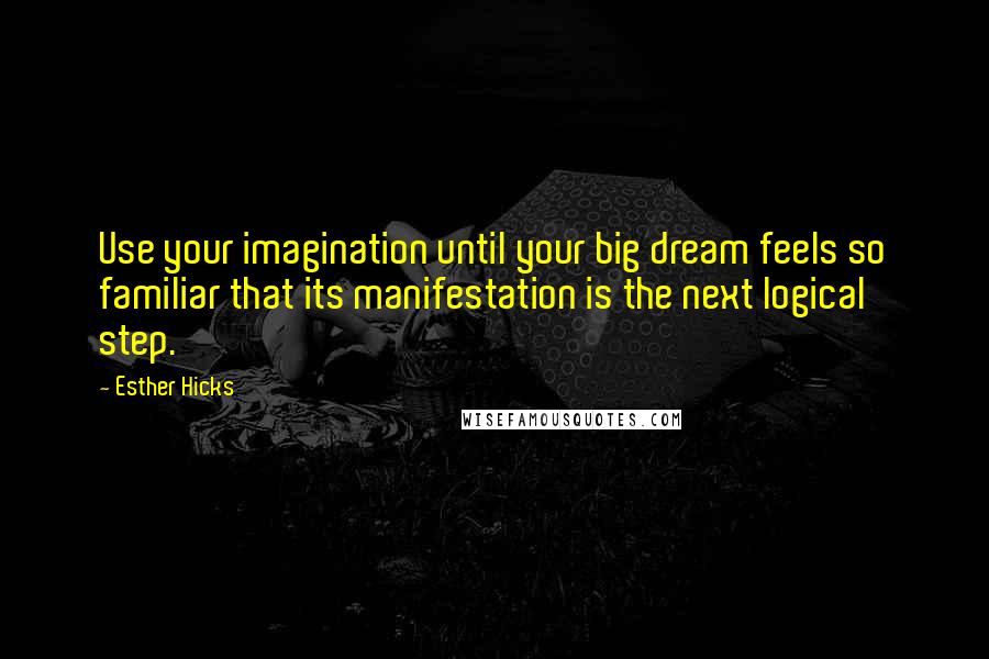 Esther Hicks Quotes: Use your imagination until your big dream feels so familiar that its manifestation is the next logical step.