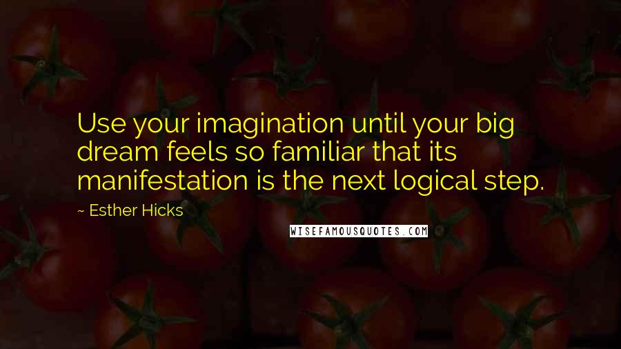 Esther Hicks Quotes: Use your imagination until your big dream feels so familiar that its manifestation is the next logical step.