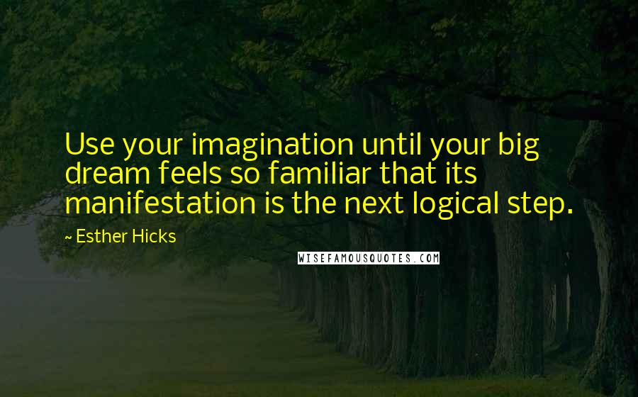 Esther Hicks Quotes: Use your imagination until your big dream feels so familiar that its manifestation is the next logical step.
