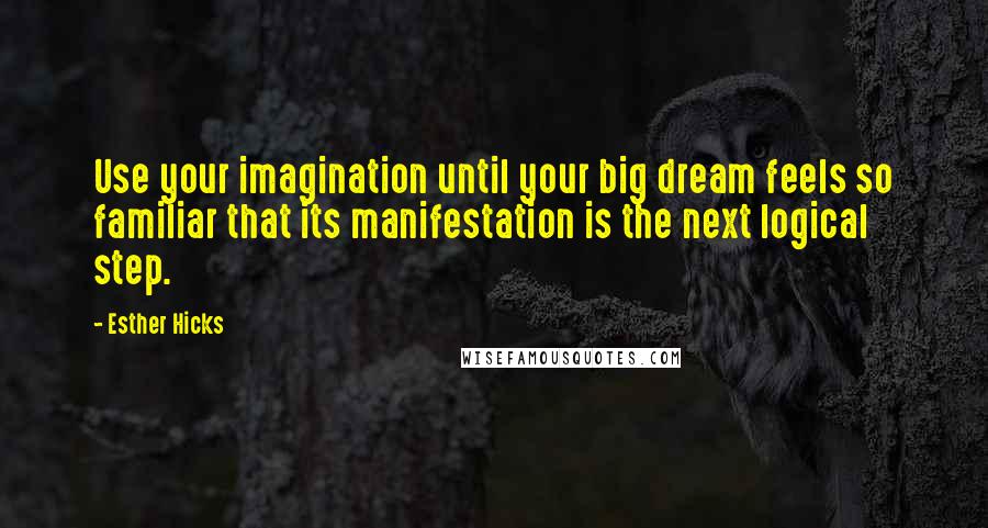 Esther Hicks Quotes: Use your imagination until your big dream feels so familiar that its manifestation is the next logical step.