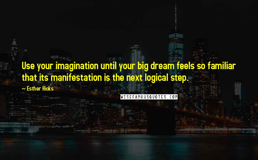 Esther Hicks Quotes: Use your imagination until your big dream feels so familiar that its manifestation is the next logical step.