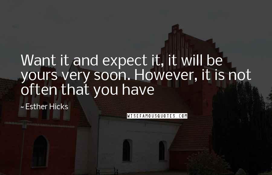 Esther Hicks Quotes: Want it and expect it, it will be yours very soon. However, it is not often that you have