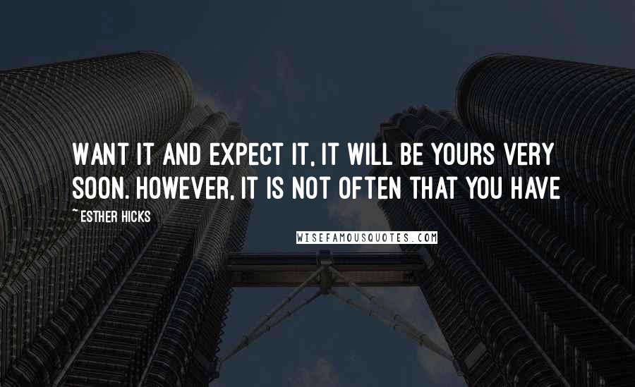 Esther Hicks Quotes: Want it and expect it, it will be yours very soon. However, it is not often that you have