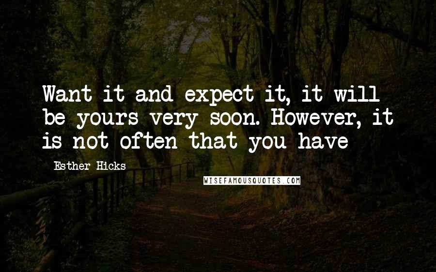 Esther Hicks Quotes: Want it and expect it, it will be yours very soon. However, it is not often that you have