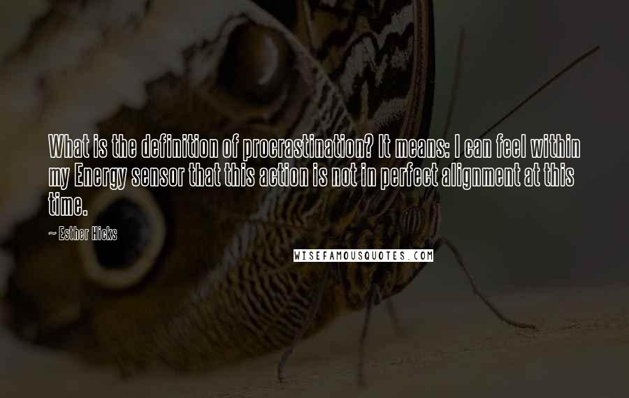 Esther Hicks Quotes: What is the definition of procrastination? It means: I can feel within my Energy sensor that this action is not in perfect alignment at this time.