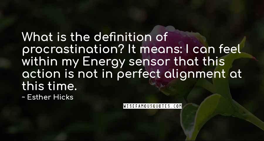 Esther Hicks Quotes: What is the definition of procrastination? It means: I can feel within my Energy sensor that this action is not in perfect alignment at this time.