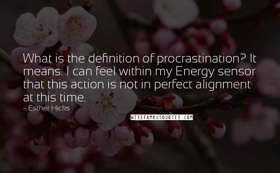 Esther Hicks Quotes: What is the definition of procrastination? It means: I can feel within my Energy sensor that this action is not in perfect alignment at this time.