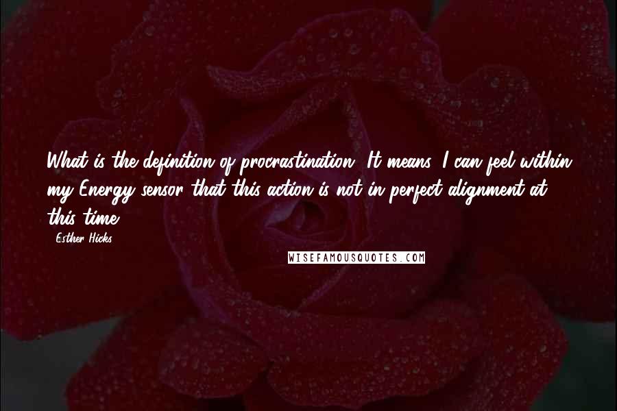 Esther Hicks Quotes: What is the definition of procrastination? It means: I can feel within my Energy sensor that this action is not in perfect alignment at this time.