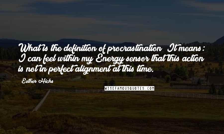 Esther Hicks Quotes: What is the definition of procrastination? It means: I can feel within my Energy sensor that this action is not in perfect alignment at this time.