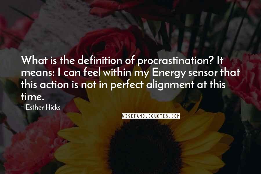 Esther Hicks Quotes: What is the definition of procrastination? It means: I can feel within my Energy sensor that this action is not in perfect alignment at this time.