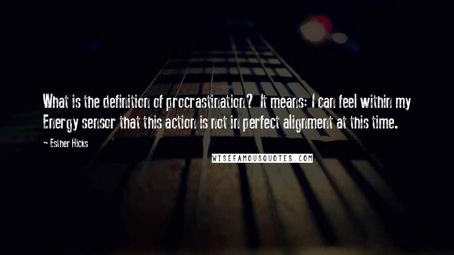 Esther Hicks Quotes: What is the definition of procrastination? It means: I can feel within my Energy sensor that this action is not in perfect alignment at this time.