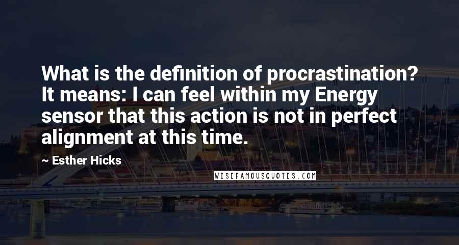 Esther Hicks Quotes: What is the definition of procrastination? It means: I can feel within my Energy sensor that this action is not in perfect alignment at this time.