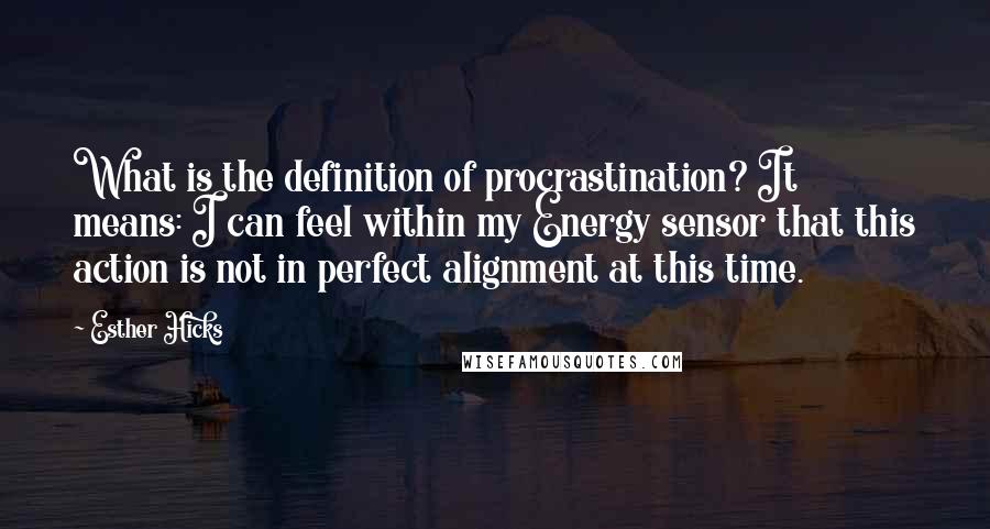 Esther Hicks Quotes: What is the definition of procrastination? It means: I can feel within my Energy sensor that this action is not in perfect alignment at this time.