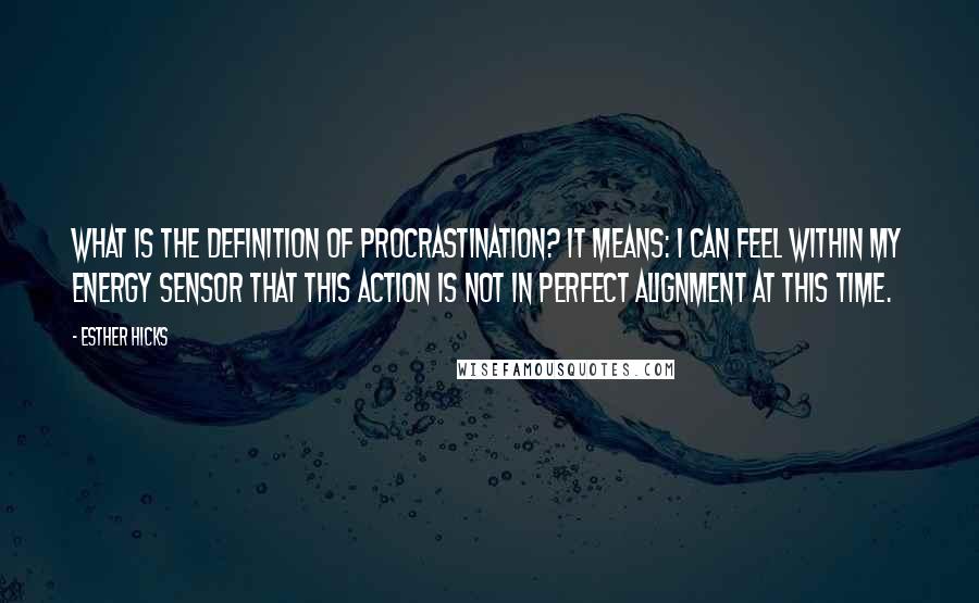 Esther Hicks Quotes: What is the definition of procrastination? It means: I can feel within my Energy sensor that this action is not in perfect alignment at this time.