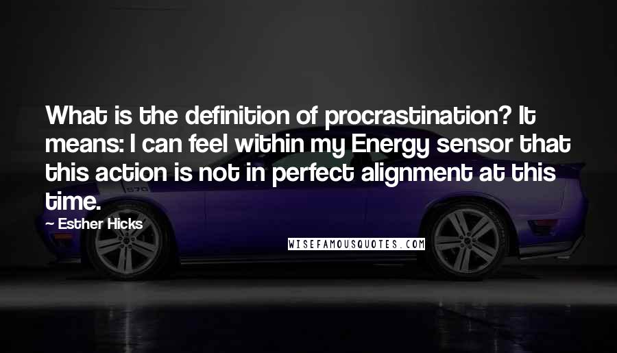 Esther Hicks Quotes: What is the definition of procrastination? It means: I can feel within my Energy sensor that this action is not in perfect alignment at this time.