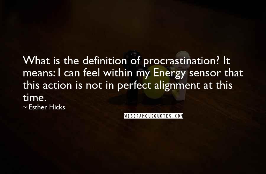 Esther Hicks Quotes: What is the definition of procrastination? It means: I can feel within my Energy sensor that this action is not in perfect alignment at this time.