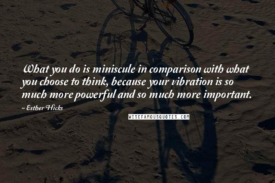 Esther Hicks Quotes: What you do is miniscule in comparison with what you choose to think, because your vibration is so much more powerful and so much more important.