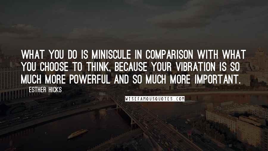 Esther Hicks Quotes: What you do is miniscule in comparison with what you choose to think, because your vibration is so much more powerful and so much more important.